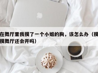 在舞厅里我摸了一个小姐的胸，该怎么办（摸摸舞厅还会开吗）