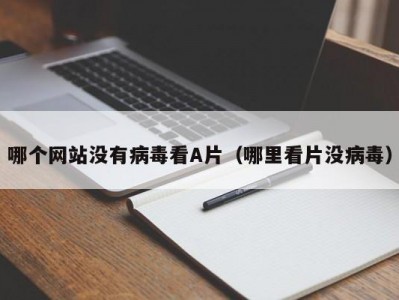 哪个网站没有病毒看A片（哪里看片没病毒）