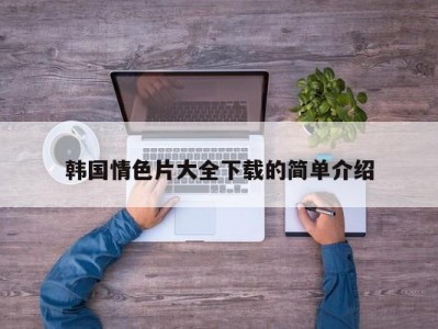 韩国情色片大全下载的简单介绍