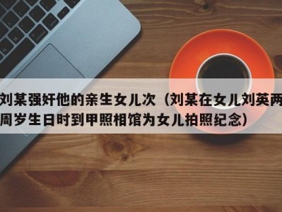 刘某强奸他的亲生女儿次（刘某在女儿刘英两周岁生日时到甲照相馆为女儿拍照纪念）