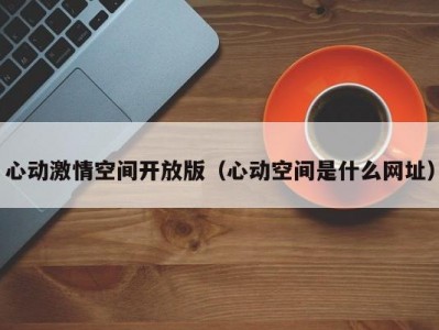 心动激情空间开放版（心动空间是什么网址）