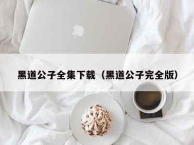 黑道公子全集下载（黑道公子完全版）