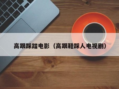 高跟踩踏电影（高跟鞋踩人电视剧）