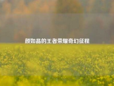 颜如晶的王者荣耀奇幻征程