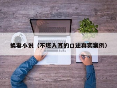 换妻小说（不堪入耳的口述真实案例）