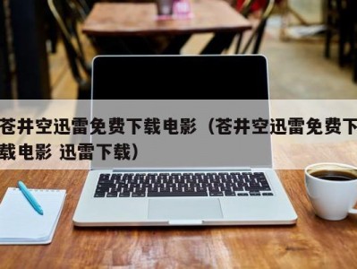 苍井空迅雷免费下载电影（苍井空迅雷免费下载电影 迅雷下载）