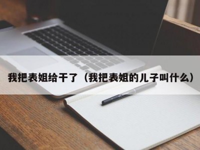 我把表姐给干了（我把表姐的儿子叫什么）