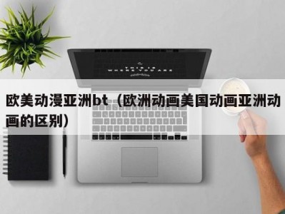 欧美动漫亚洲bt（欧洲动画美国动画亚洲动画的区别）