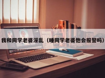我和同学老婆淫乱（睡同学老婆他会报警吗）