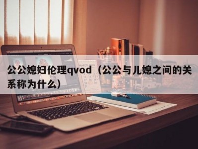 公公媳妇伦理qvod（公公与儿媳之间的关系称为什么）