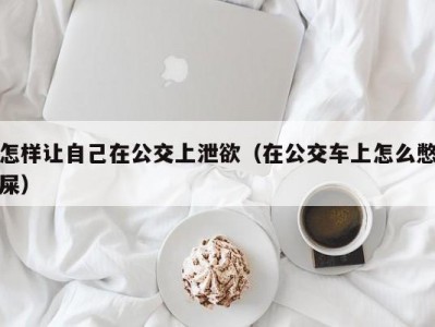 怎样让自己在公交上泄欲（在公交车上怎么憋屎）