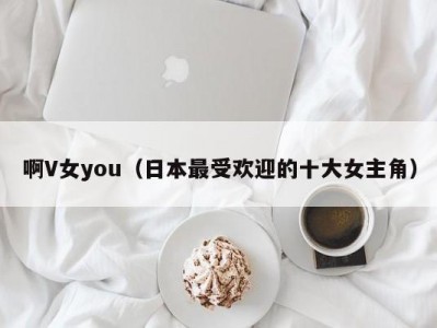 啊V女you（日本最受欢迎的十大女主角）