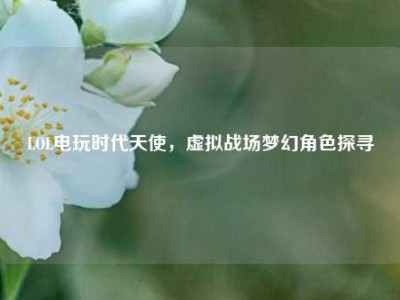 LOL电玩时代天使，虚拟战场梦幻角色探寻