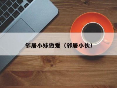 邻居小妹做爱（邻居小伙）