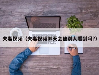 夫妻视频（夫妻视频聊天会被别人看到吗?）
