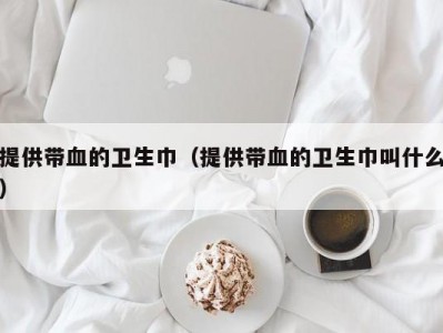 提供带血的卫生巾（提供带血的卫生巾叫什么）