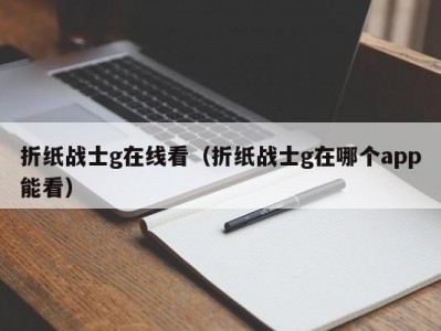 折纸战士g在线看（折纸战士g在哪个app能看）