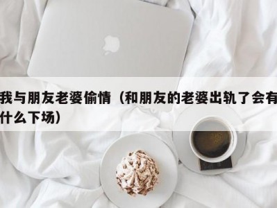 我与朋友老婆偷情（和朋友的老婆出轨了会有什么下场）