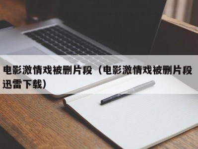 电影激情戏被删片段（电影激情戏被删片段 迅雷下载）