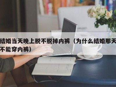 结婚当天晚上脱不脱掉内裤（为什么结婚那天不能穿内裤）