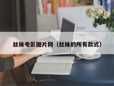 丝袜电影图片网（丝袜的所有款式）