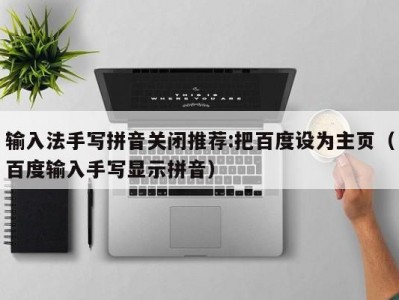 输入法手写拼音关闭推荐:把百度设为主页（百度输入手写显示拼音）
