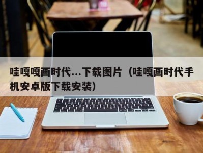 哇嘎嘎画时代...下载图片（哇嘎画时代手机安卓版下载安装）
