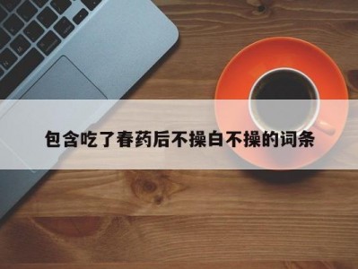包含吃了春药后不操白不操的词条
