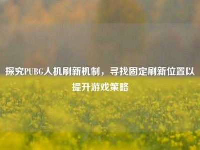 探究PUBG人机刷新机制，寻找固定刷新位置以提升游戏策略