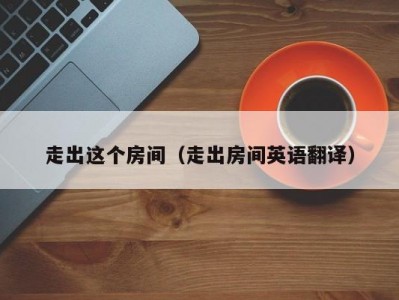 走出这个房间（走出房间英语翻译）