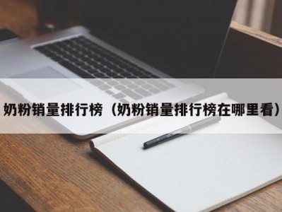奶粉销量排行榜（奶粉销量排行榜在哪里看）