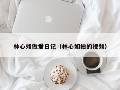 林心如做爱日记（林心如拍的视频）