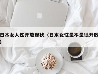 日本女人性开放现状（日本女性是不是很开放）