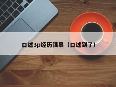 口述3p经历强暴（口述到了）