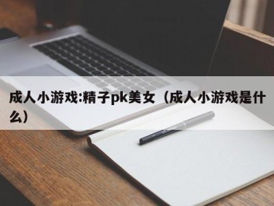成人小游戏:精子pk美女（成人小游戏是什么）