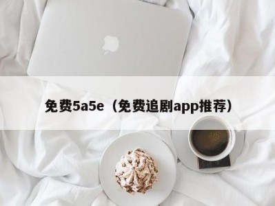 免费5a5e（免费追剧app推荐）