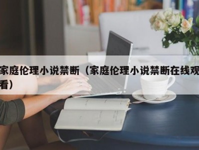 家庭伦理小说禁断（家庭伦理小说禁断在线观看）