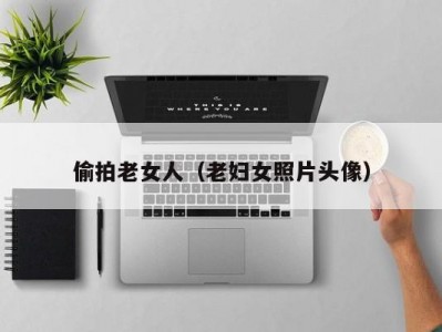 偷拍老女人（老妇女照片头像）