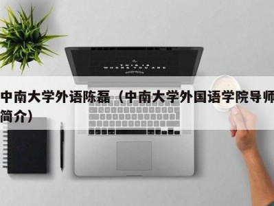 中南大学外语陈磊（中南大学外国语学院导师简介）