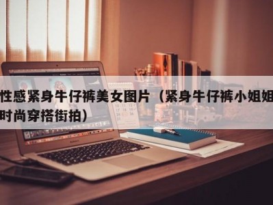 性感紧身牛仔裤美女图片（紧身牛仔裤小姐姐时尚穿搭街拍）
