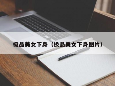 极品美女下身（极品美女下身图片）