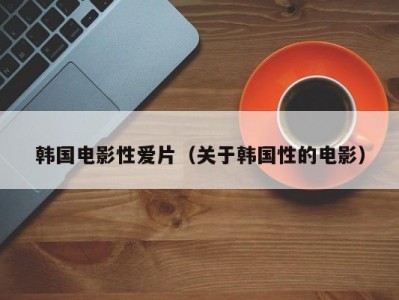 韩国电影性爱片（关于韩国性的电影）