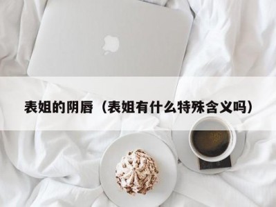 表姐的阴唇（表姐有什么特殊含义吗）