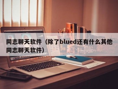 同志聊天软件（除了blued还有什么其他同志聊天软件）