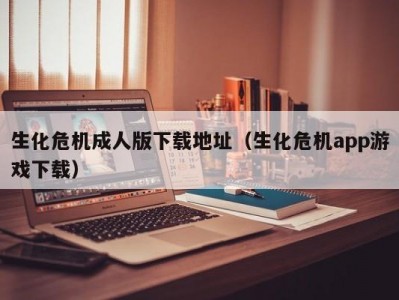 生化危机成人版下载地址（生化危机app游戏下载）