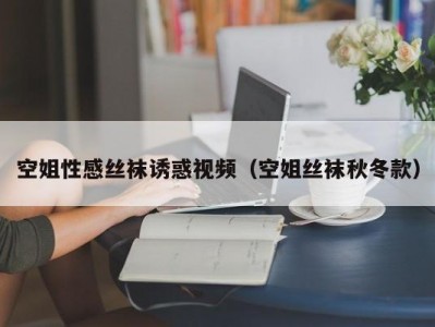 空姐性感丝袜诱惑视频（空姐丝袜秋冬款）