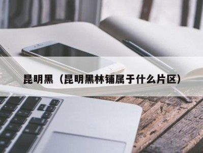 昆明黑（昆明黑林铺属于什么片区）