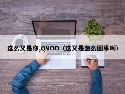 这么又是你,QVOD（这又是怎么回事啊）