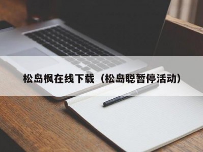 松岛枫在线下载（松岛聪暂停活动）