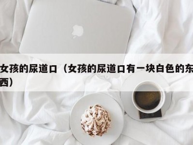 女孩的尿道口（女孩的尿道口有一块白色的东西）